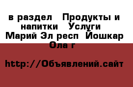  в раздел : Продукты и напитки » Услуги . Марий Эл респ.,Йошкар-Ола г.